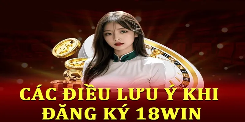 Những lưu ý quan trọng khi đăng ký 18win